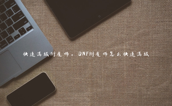 快速满级附魔师,DNF附魔师怎么快速满级 快速满级附魔师,DNF附魔师怎么快速满级