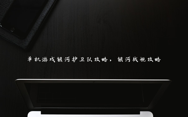 单机游戏银河护卫队攻略,银河战舰攻略 单机游戏银河护卫队攻略,银河战舰攻略