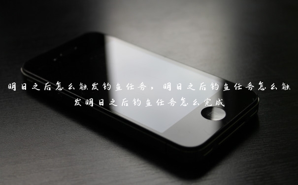 明日之后怎么触发钓鱼任务,明日之后钓鱼任务怎么触发明日之后钓鱼任务怎么完成 明日之后怎么触发钓鱼任务,明日之后钓鱼任务怎么触发明日之后钓鱼任务怎么完成