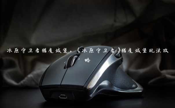 冰原守卫者猎魔城堡,《冰原守卫者》猎魔城堡玩法攻略 冰原守卫者猎魔城堡,《冰原守卫者》猎魔城堡玩法攻略