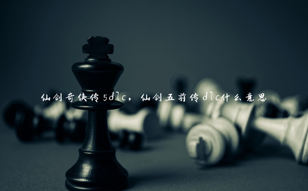 仙剑奇侠传5dlc,仙剑五前传dlc什么意思 仙剑奇侠传5dlc,仙剑五前传dlc什么意思