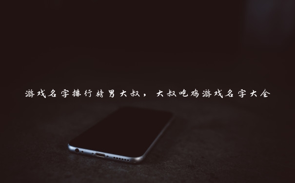 游戏名字排行榜男大叔,大叔吃鸡游戏名字大全 游戏名字排行榜男大叔,大叔吃鸡游戏名字大全