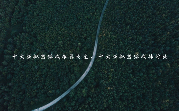 十大模拟器游戏推荐女生,十大模拟器游戏排行榜 十大模拟器游戏推荐女生,十大模拟器游戏排行榜