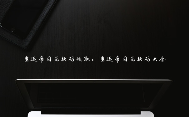 重返帝国兑换码领取,重返帝国兑换码大全 重返帝国兑换码领取,重返帝国兑换码大全