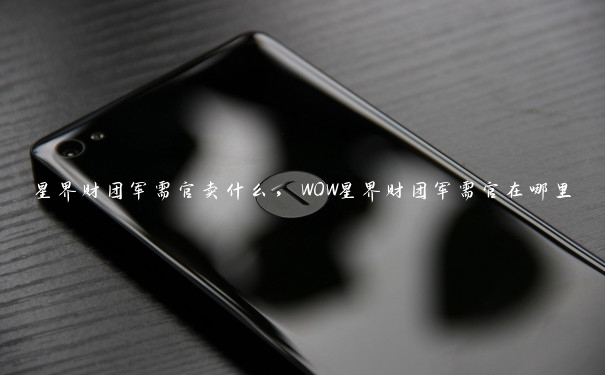 星界财团军需官卖什么,WOW星界财团军需官在哪里 星界财团军需官卖什么,WOW星界财团军需官在哪里