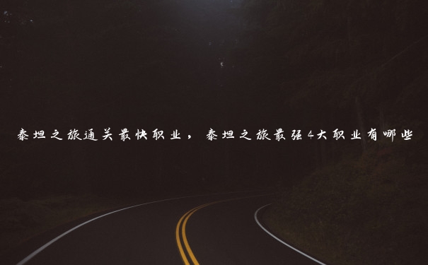 泰坦之旅通关最快职业,泰坦之旅最强4大职业有哪些 泰坦之旅通关最快职业,泰坦之旅最强4大职业有哪些