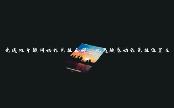 光遇摊手疑问动作先祖在哪,光遇疑惑动作先祖位置在哪 光遇摊手疑问动作先祖在哪,光遇疑惑动作先祖位置在哪