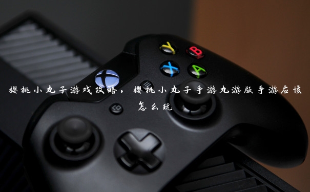 樱桃小丸子游戏攻略,樱桃小丸子手游九游版手游应该怎么玩 樱桃小丸子游戏攻略,樱桃小丸子手游九游版手游应该怎么玩