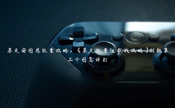 暴走安图恩能量攻略,《暴走能量阻截战攻略》倒数第三个图怎样打 暴走安图恩能量攻略,《暴走能量阻截战攻略》倒数第三个图怎样打