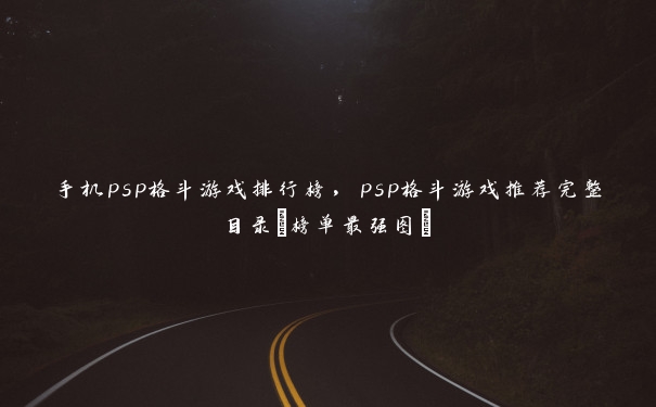 手机psp格斗游戏排行榜,psp格斗游戏推荐完整目录(榜单最强图) 手机psp格斗游戏排行榜,psp格斗游戏推荐完整目录(榜单最强图)