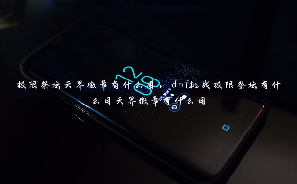 极限祭坛天界徽章有什么用,dnf挑战极限祭坛有什么用天界徽章有什么用 极限祭坛天界徽章有什么用,dnf挑战极限祭坛有什么用天界徽章有什么用
