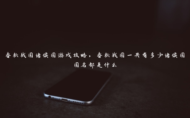 春秋战国诸侯国游戏攻略,春秋战国一共有多少诸侯国国名都是什么 春秋战国诸侯国游戏攻略,春秋战国一共有多少诸侯国国名都是什么