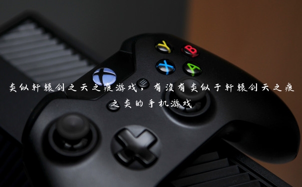 类似轩辕剑之天之痕游戏,有没有类似于轩辕剑天之痕之类的手机游戏 类似轩辕剑之天之痕游戏,有没有类似于轩辕剑天之痕之类的手机游戏