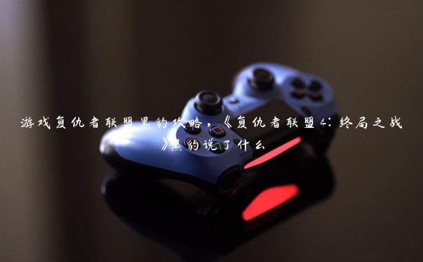 游戏复仇者联盟黑豹攻略,《复仇者联盟4:终局之战》黑豹说了什么 游戏复仇者联盟黑豹攻略,《复仇者联盟4:终局之战》黑豹说了什么