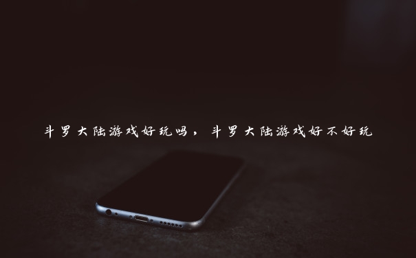 斗罗大陆游戏好玩吗,斗罗大陆游戏好不好玩 斗罗大陆游戏好玩吗,斗罗大陆游戏好不好玩
