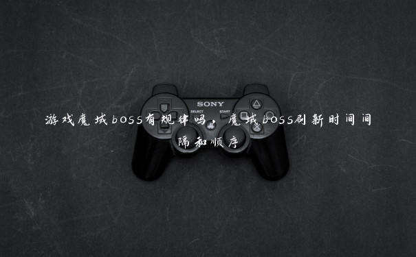 游戏魔域boss有规律吗,魔域boss刷新时间间隔和顺序 游戏魔域boss有规律吗,魔域boss刷新时间间隔和顺序
