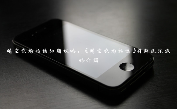 晴空农场物语初期攻略,《晴空农场物语》前期玩法攻略介绍 晴空农场物语初期攻略,《晴空农场物语》前期玩法攻略介绍